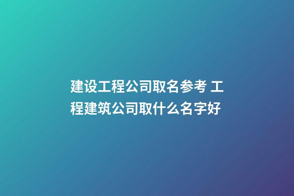 建设工程公司取名参考 工程建筑公司取什么名字好-第1张-公司起名-玄机派